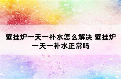 壁挂炉一天一补水怎么解决 壁挂炉一天一补水正常吗